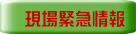 現場緊急情報 